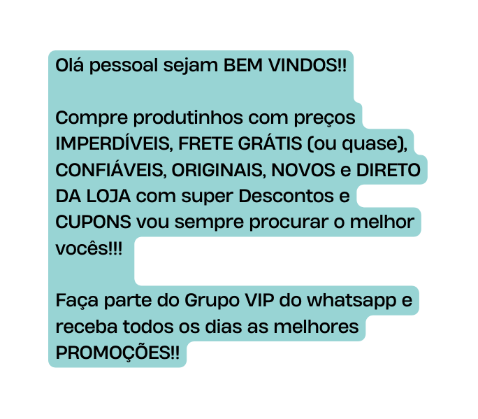 Olá pessoal sejam BEM VINDOS Compre produtinhos com preços IMPERDÍVEIS FRETE GRÁTIS ou quase CONFIÁVEIS ORIGINAIS NOVOS e DIRETO DA LOJA com super Descontos e CUPONS vou sempre procurar o melhor vocês Faça parte do Grupo VIP do whatsapp e receba todos os dias as melhores PROMOÇÕES